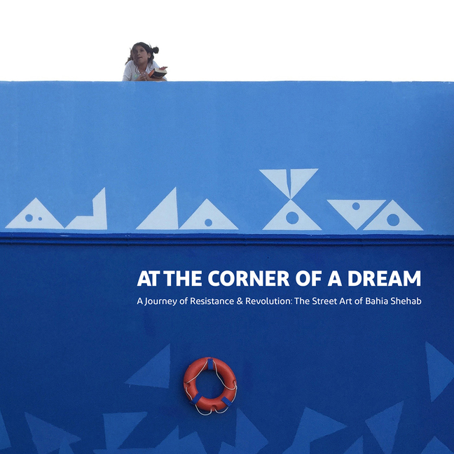 At the Corner of a Dream: A Journey of Resistance and Revolution: The Street Art of Bahia Shehab