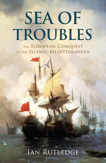 Sea of Troubles: The European Conquest of the Islamic Mediterranean C1750-1918