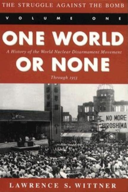 The Struggle Against the Bomb: Volume One, One World or None: A History of the World Nuclear Disarmament Movement Through 1953 (Revised)