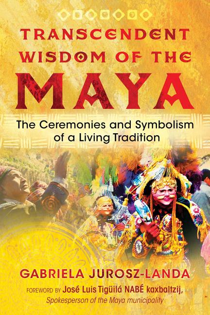 Transcendent Wisdom of the Maya: The Ceremonies and Symbolism of a Living Tradition