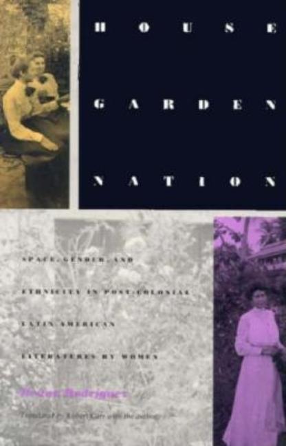 House/Garden/Nation: Space, Gender, and Ethnicity in Post-Colonial Latin American Literatures by Women