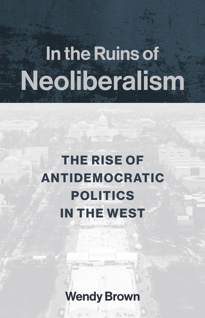 In the Ruins of Neoliberalism: The Rise of Antidemocratic Politics in the West