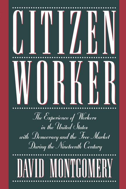 Citizen Worker: The Experience of Workers in the United States with Democracy and the Free Market During the Nineteenth Century (Revised)