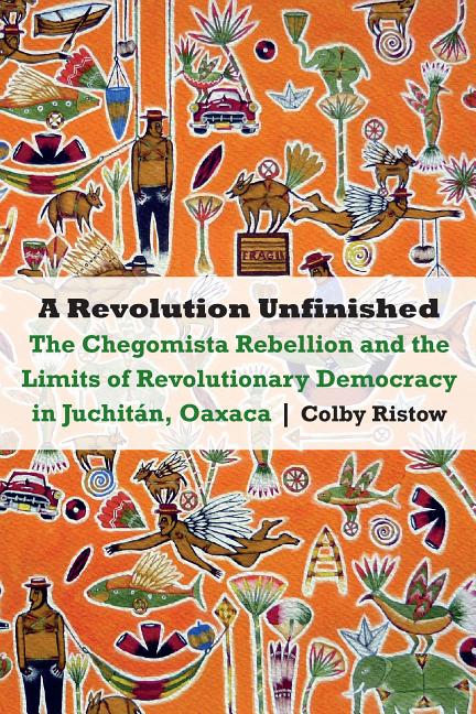 A Revolution Unfinished: The Chegomista Rebellion and the Limits of Revolutionary Democracy in Juchitán, Oaxaca