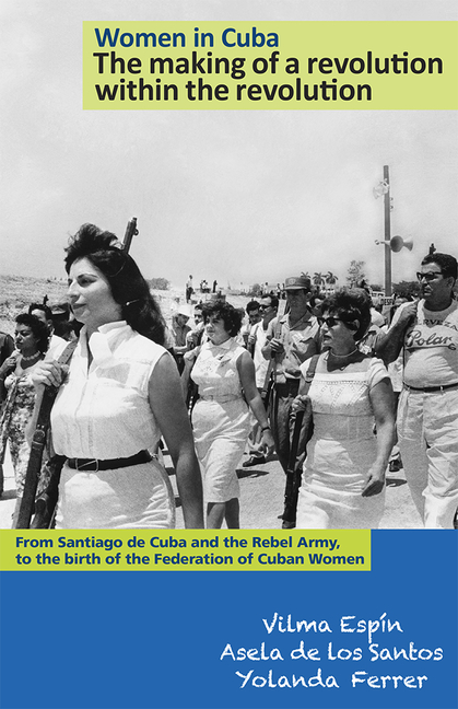 Women in Cuba: The Making of a Revolution Within the Revolution: From Santiago de Cuba and the Rebel Army, to the Birth of the Federation of Cuban Wom