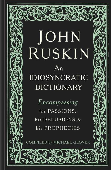 John Ruskin: An Idiosyncratic Dictionary Encompassing His Passions, His Delusions and His Prophecies