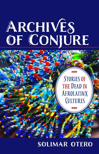 Archives of Conjure: Stories of the Dead in Afrolatinx Cultures