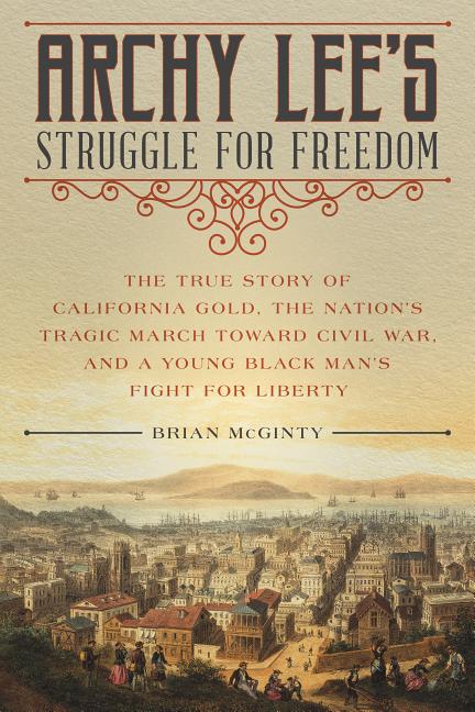 Archy Lee’s Struggle for Freedom: The True Story of California Gold, the Nation’s Tragic March Toward Civil War, and a Young Black Man’s Fight for Lib