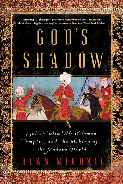 God’s Shadow: Sultan Selim, His Ottoman Empire, and the Making of the Modern World