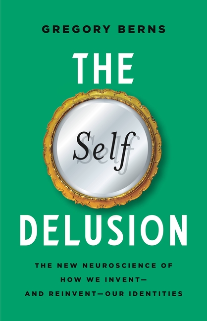 The Self Delusion: The New Neuroscience of How We Invent–And Reinvent–Our Identities