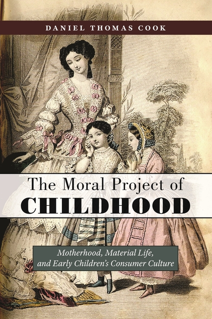 The Moral Project of Childhood: Motherhood, Material Life, and Early Children’s Consumer Culture