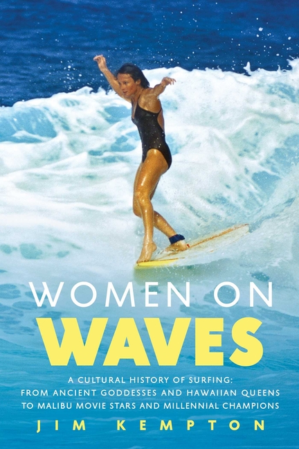Women on Waves: A Cultural History of Surfing: From Ancient Goddesses and Hawaiian Queens to Malibu Movie Stars and Millennial Champio