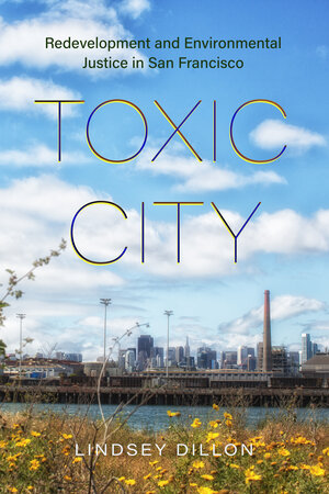 Lindsey Dillon / Toxic City: Redevelopment and Environmental Justice in San Francisco